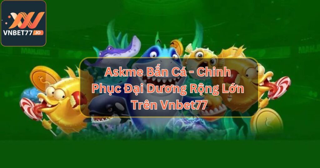 Askme bắn cá - Chinh Phục Đại Dương Rộng Lớn Trên Vnbet77 3 Askme Bắn Cá - Chinh Phục Đại Dương Rộng Lớn Trên Vnbet77