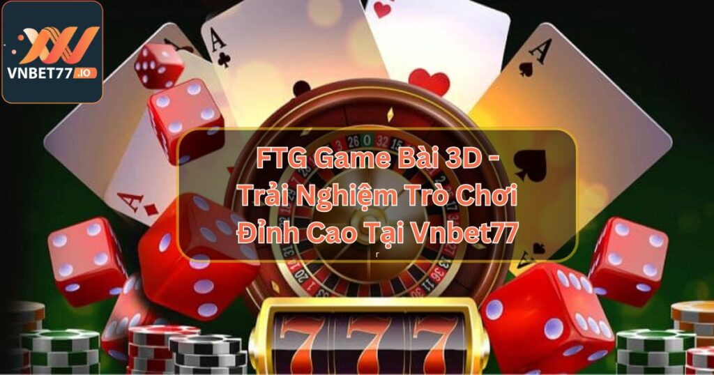 FTG Game Bài 3D - Trải Nghiệm Trò Chơi Đỉnh Cao Tại Vnbet77 4 FTG Game Bài 3D - Trải Nghiệm Trò Chơi Đỉnh Cao Tại Vnbet77