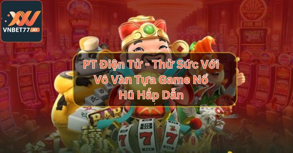 PT Điện Tử - Thử Sức Với Vô Vàn Tựa Game Nổ Hũ Hấp Dẫn 3 PT Điện Tử - Thử Sức Với Vô Vàn Tựa Game Nổ Hũ Hấp Dẫn